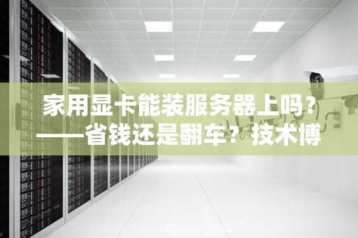 家用显卡能装服务器上吗？——省钱还是翻车？技术博主实测大揭秘！