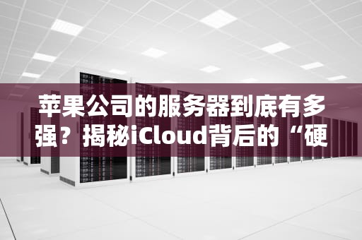 苹果公司的服务器到底有多强？揭秘iCloud背后的“硬核”科技！