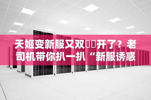 天姬变新服又双叒叕开了？老司机带你扒一扒“新服诱惑”的真相！
