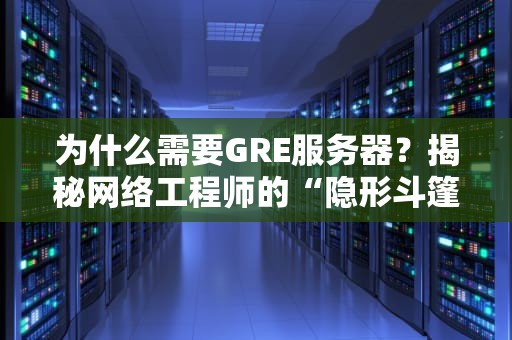 为什么需要GRE服务器？揭秘网络工程师的“隐形斗篷”