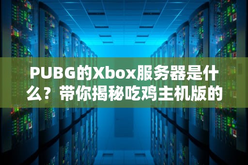 PUBG的Xbox服务器是什么？带你揭秘吃鸡主机版的“战场后台”
