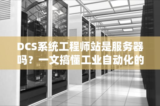 DCS系统工程师站是服务器吗？一文搞懂工业自动化的“大脑”与“打工人”