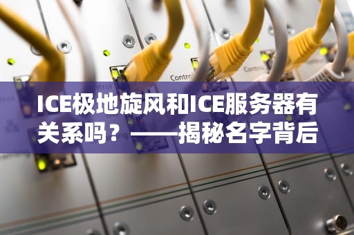 ICE极地旋风和ICE服务器有关系吗？——揭秘名字背后的冷知识
