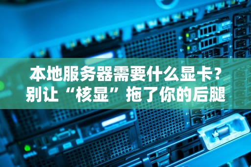 本地服务器需要什么显卡？别让“核显”拖了你的后腿！