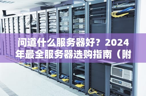 问道什么服务器好？2024年最全服务器选购指南（附避坑口诀）