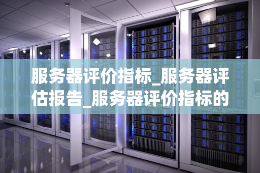服务器评价指标_服务器评估报告_服务器评价指标的全面解析