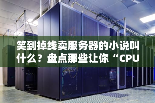 笑到掉线卖服务器的小说叫什么？盘点那些让你“CPU烧干”的科技神作！
