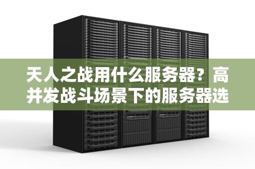 天人之战用什么服务器？高并发战斗场景下的服务器选型指南