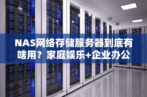 NAS网络存储服务器到底有啥用？家庭娱乐+企业办公的“数据大管家”来了！