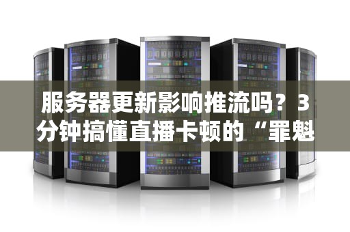 服务器更新影响推流吗？3分钟搞懂直播卡顿的“罪魁祸首”