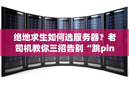 绝地求生如何选服务器？老司机教你三招告别“跳ping怪”
