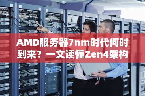 AMD服务器7nm时代何时到来？一文读懂Zen4架构的“纳米级诱惑”