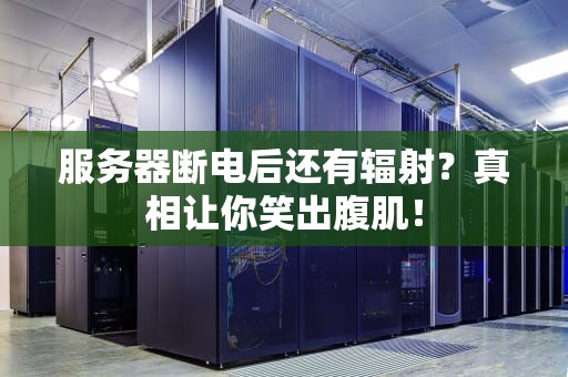 服务器断电后还有辐射？真相让你笑出腹肌！