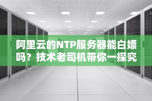 阿里云的NTP服务器能白嫖吗？技术老司机带你一探究竟！