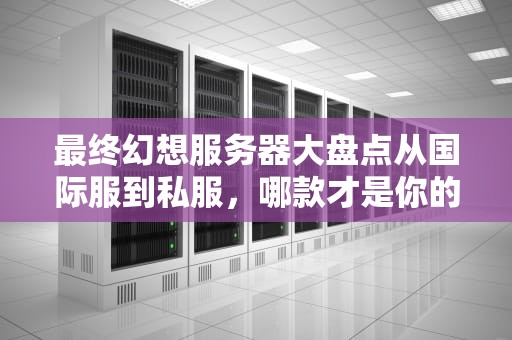 最终幻想服务器大盘点从国际服到私服，哪款才是你的“幻想乡”？