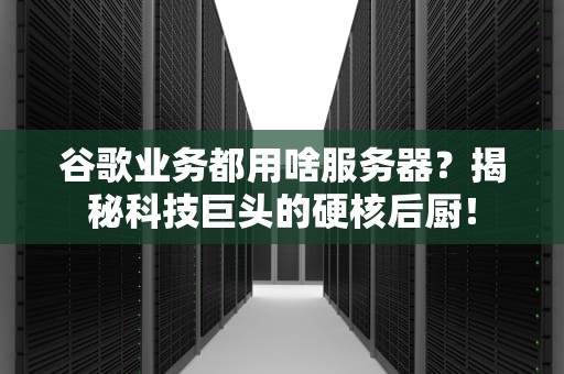 谷歌业务都用啥服务器？揭秘科技巨头的硬核后厨！