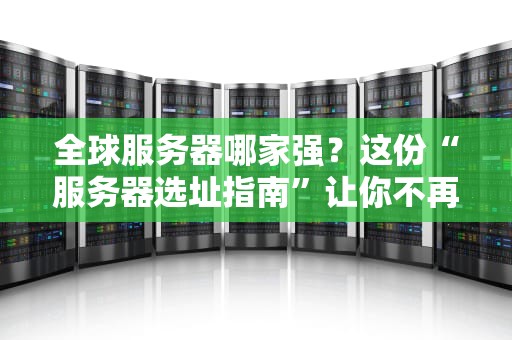 全球服务器哪家强？这份“服务器选址指南”让你不再踩坑！