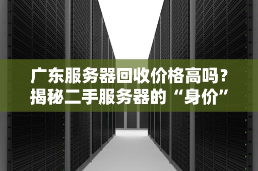 广东服务器回收价格高吗？揭秘二手服务器的“身价”密码！
