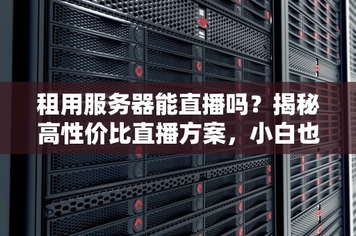 租用服务器能直播吗？揭秘高性价比直播方案，小白也能秒懂！