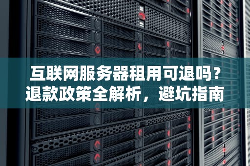 互联网服务器租用可退吗？退款政策全解析，避坑指南来啦！