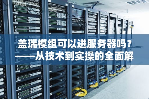 盖瑞模组可以进服务器吗？——从技术到实操的全面解析