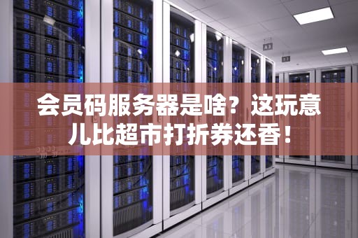 会员码服务器是啥？这玩意儿比超市打折券还香！