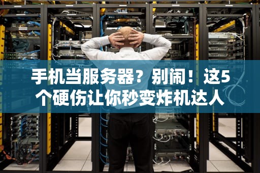 手机当服务器？别闹！这5个硬伤让你秒变炸机达人