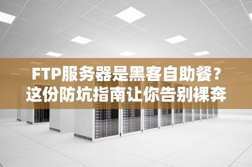 FTP服务器是黑客自助餐？这份防坑指南让你告别裸奔！