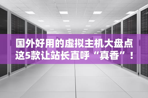 国外好用的虚拟主机大盘点这5款让站长直呼“真香”！