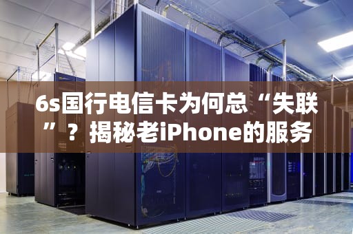 6s国行电信卡为何总“失联”？揭秘老iPhone的服务器迷之操作！