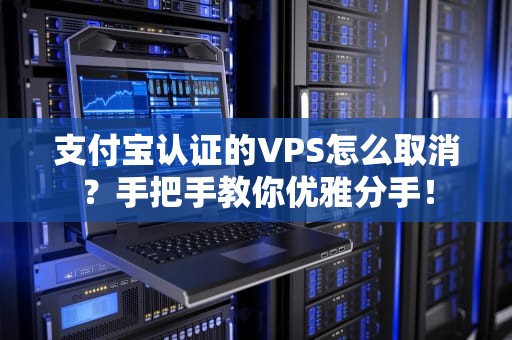 支付宝认证的VPS怎么取消？手把手教你优雅分手！