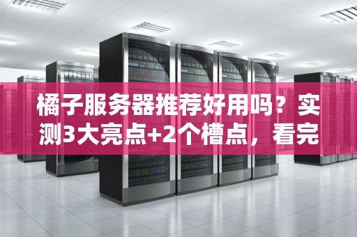 橘子服务器推荐好用吗？实测3大亮点+2个槽点，看完再剁手！