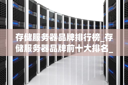 存储服务器品牌排行榜_存储服务器品牌前十大排名_全球顶级存储服务器品牌排行榜