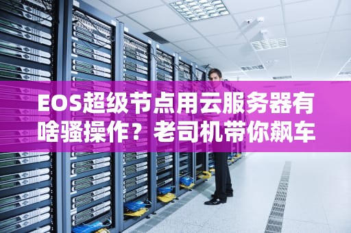 EOS超级节点用云服务器有啥骚操作？老司机带你飙车式科普！