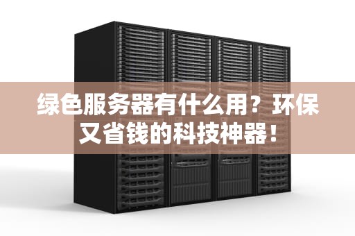 绿色服务器有什么用？环保又省钱的科技神器！
