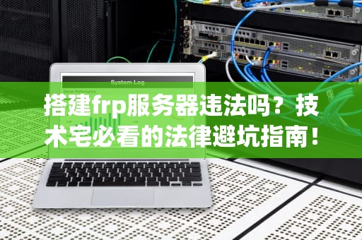 搭建frp服务器违法吗？技术宅必看的法律避坑指南！