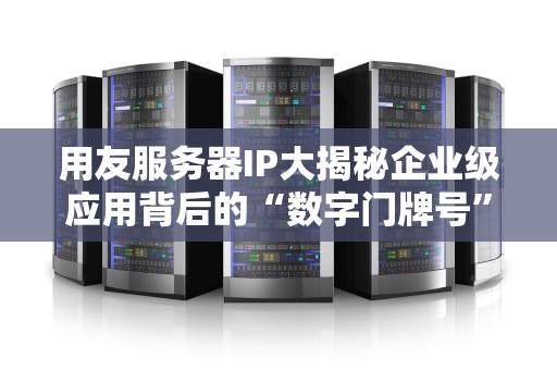 用友服务器IP大揭秘企业级应用背后的“数字门牌号”有多硬核？