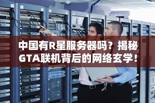中国有R星服务器吗？揭秘GTA联机背后的网络玄学！