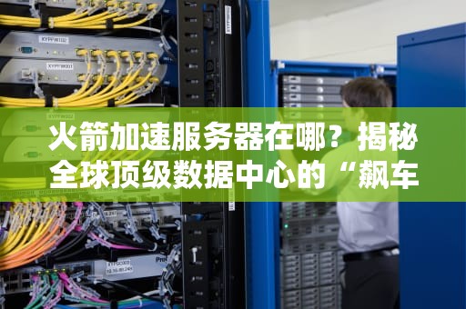 火箭加速服务器在哪？揭秘全球顶级数据中心的“飙车”现场！