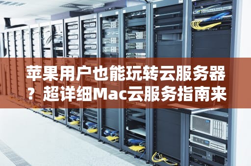 苹果用户也能玩转云服务器？超详细Mac云服务指南来了！