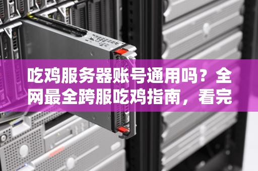 吃鸡服务器账号通用吗？全网最全跨服吃鸡指南，看完秒懂！