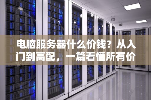 电脑服务器什么价钱？从入门到高配，一篇看懂所有价位！