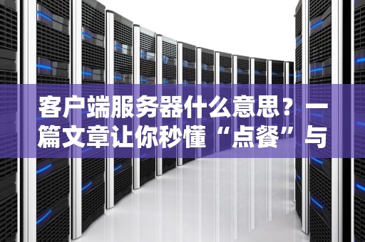 客户端服务器什么意思？一篇文章让你秒懂“点餐”与“上菜”的科技哲学！