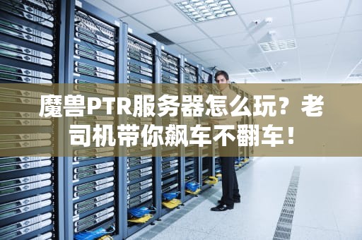 魔兽PTR服务器怎么玩？老司机带你飙车不翻车！