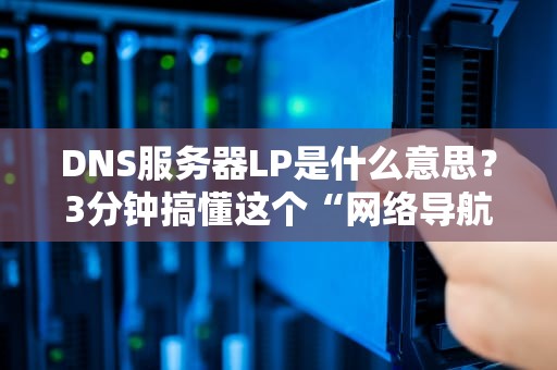 DNS服务器LP是什么意思？3分钟搞懂这个“网络导航员”的小秘密！