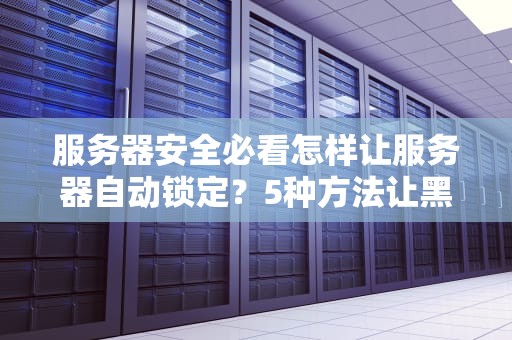服务器安全必看怎样让服务器自动锁定？5种方法让黑客哭着回家