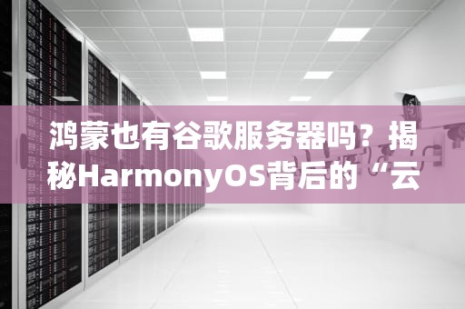 鸿蒙也有谷歌服务器吗？揭秘HarmonyOS背后的“云”真相！