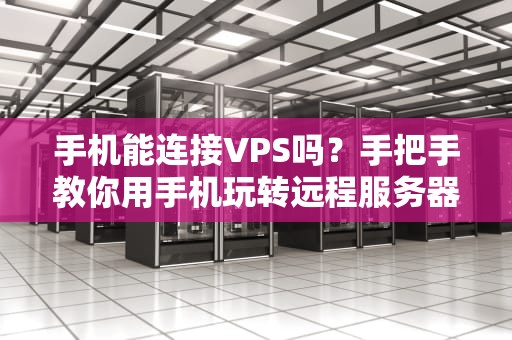 手机能连接VPS吗？手把手教你用手机玩转远程服务器！