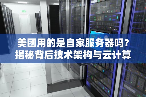美团用的是自家服务器吗？揭秘背后技术架构与云计算选择！