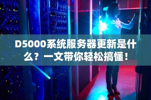 D5000系统服务器更新是什么？一文带你轻松搞懂！